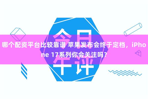哪个配资平台比较靠谱 苹果发布会终于定档,iPhone 17系列你会关注吗?
