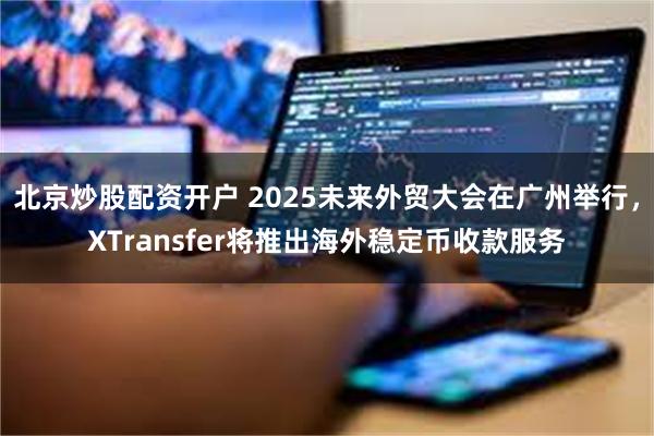 北京炒股配资开户 2025未来外贸大会在广州举行，XTransfer将推出海外稳定币收款服务