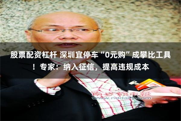 股票配资杠杆 深圳宜停车“0元购”成攀比工具！专家：纳入征信，提高违规成本