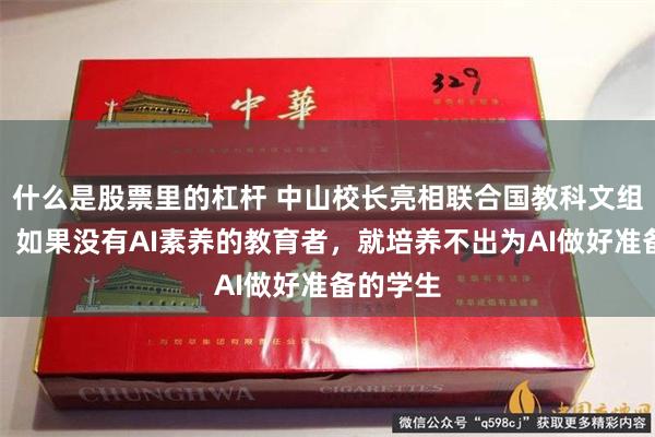 什么是股票里的杠杆 中山校长亮相联合国教科文组织总部：如果没有AI素养的教育者，就培养不出为AI做好准备的学生