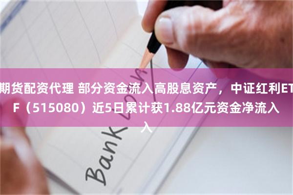 期货配资代理 部分资金流入高股息资产，中证红利ETF（515080）近5日累计获1.88亿元资金净流入