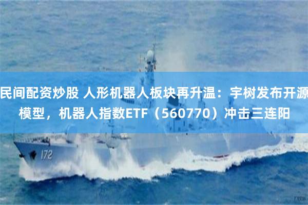 民间配资炒股 人形机器人板块再升温：宇树发布开源模型，机器人指数ETF（560770）冲击三连阳