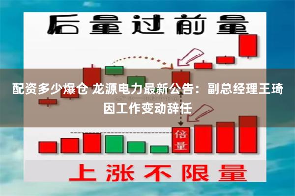 配资多少爆仓 龙源电力最新公告：副总经理王琦因工作变动辞任