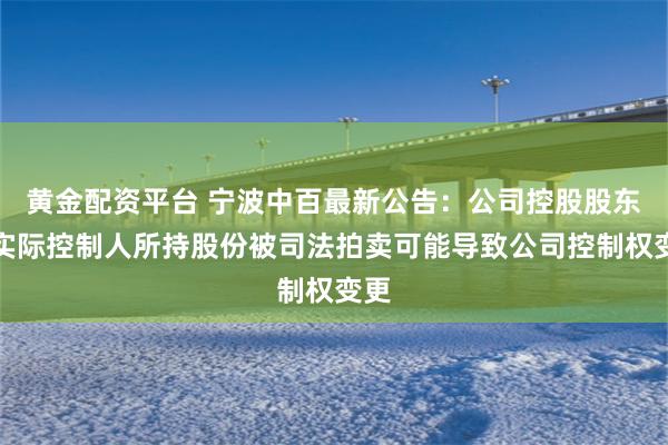 黄金配资平台 宁波中百最新公告：公司控股股东、实际控制人所持股份被司法拍卖可能导致公司控制权变更