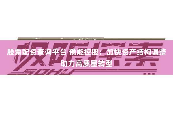 股票配资查询平台 豫能控股:加快资产结构调整助力高质量转型