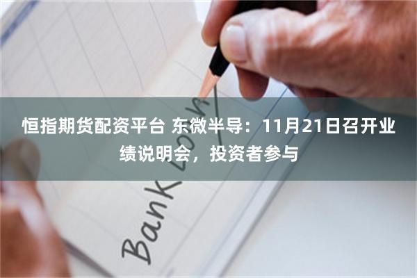 恒指期货配资平台 东微半导：11月21日召开业绩说明会，投资者参与