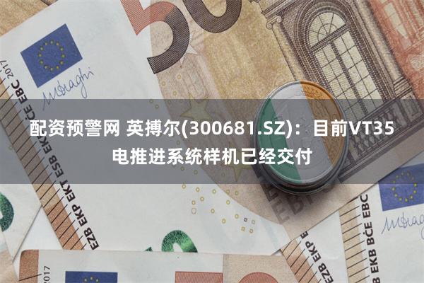 配资预警网 英搏尔(300681.SZ)：目前VT35电推进系统样机已经交付