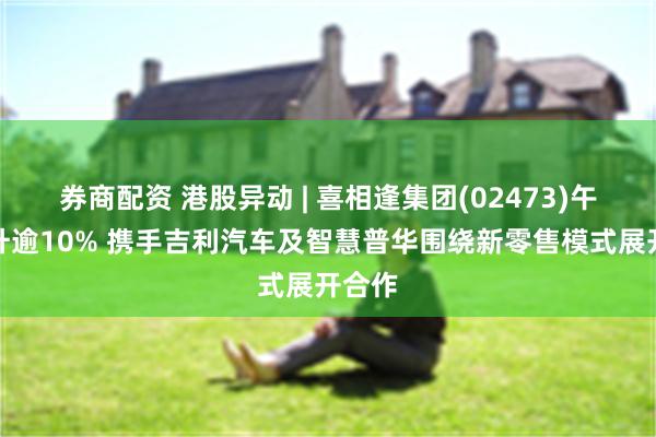 券商配资 港股异动 | 喜相逢集团(02473)午后拉升逾10% 携手吉利汽车及智慧普华围绕新零售模式展开合作