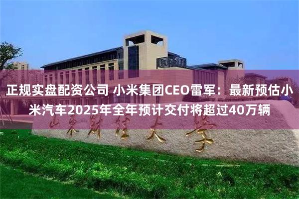 正规实盘配资公司 小米集团CEO雷军：最新预估小米汽车2025年全年预计交付将超过40万辆