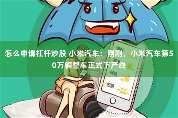 怎么申请杠杆炒股 小米汽车：刚刚，小米汽车第50万辆整车正式下产线