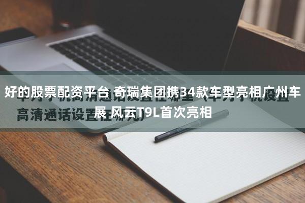 好的股票配资平台 奇瑞集团携34款车型亮相广州车展 风云T9L首次亮相