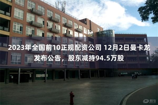 2023年全国前10正规配资公司 12月2日曼卡龙发布公告，股东减持94.5万股