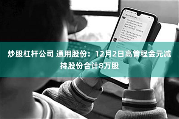 炒股杠杆公司 通用股份：12月2日高管程金元减持股份合计8万股