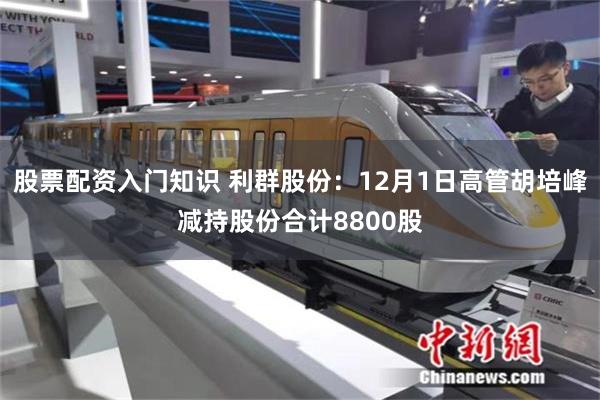 股票配资入门知识 利群股份：12月1日高管胡培峰减持股份合计8800股