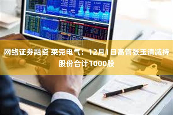 网络证劵融资 莱克电气：12月1日高管张玉清减持股份合计1000股