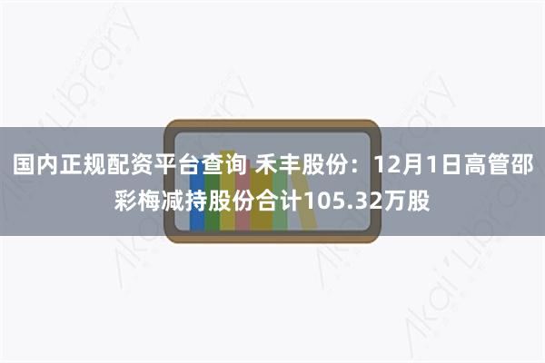 国内正规配资平台查询 禾丰股份：12月1日高管邵彩梅减持股份合计105.32万股