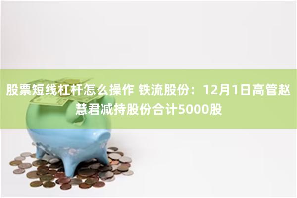 股票短线杠杆怎么操作 铁流股份：12月1日高管赵慧君减持股份合计5000股