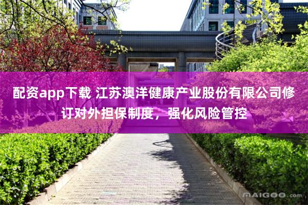 配资app下载 江苏澳洋健康产业股份有限公司修订对外担保制度，强化风险管控