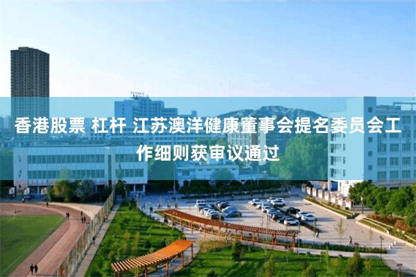 香港股票 杠杆 江苏澳洋健康董事会提名委员会工作细则获审议通过