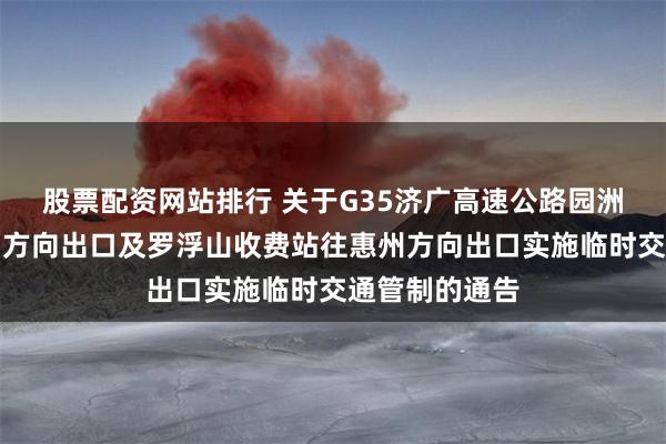 股票配资网站排行 关于G35济广高速公路园洲收费站往广州方向出口及罗浮山收费站往惠州方向出口实施临时交通管制的通告