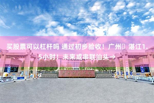 买股票可以杠杆吗 通过初步验收！广州⇋湛江1.5小时！未来或串联汕头→