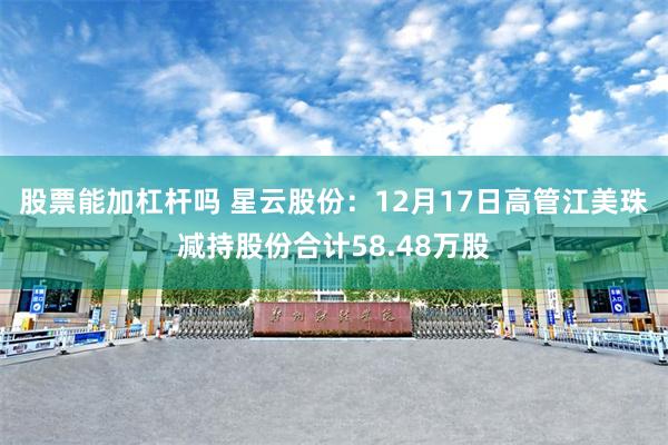 股票能加杠杆吗 星云股份：12月17日高管江美珠减持股份合计58.48万股