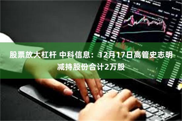 股票放大杠杆 中科信息：12月17日高管史志明减持股份合计2万股