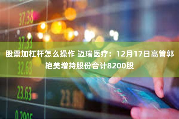 股票加杠杆怎么操作 迈瑞医疗：12月17日高管郭艳美增持股份合计8200股