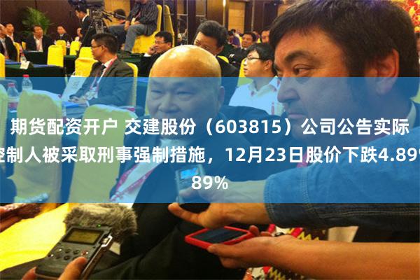 期货配资开户 交建股份（603815）公司公告实际控制人被采取刑事强制措施，12月23日股价下跌4.89%