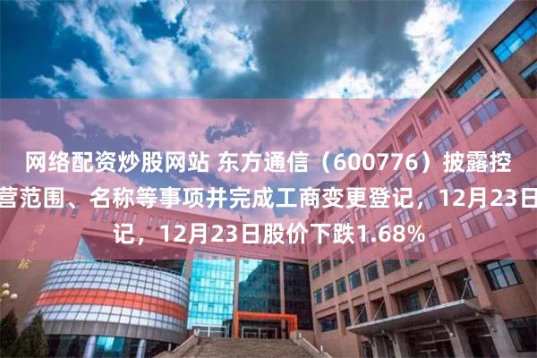 网络配资炒股网站 东方通信（600776）披露控股子公司变更经营范围、名称等事项并完成工商变更登记，12月23日股价下跌1.68%