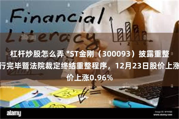 杠杆炒股怎么弄 *ST金刚（300093）披露重整计划执行完毕暨法院裁定终结重整程序，12月23日股价上涨0.96%