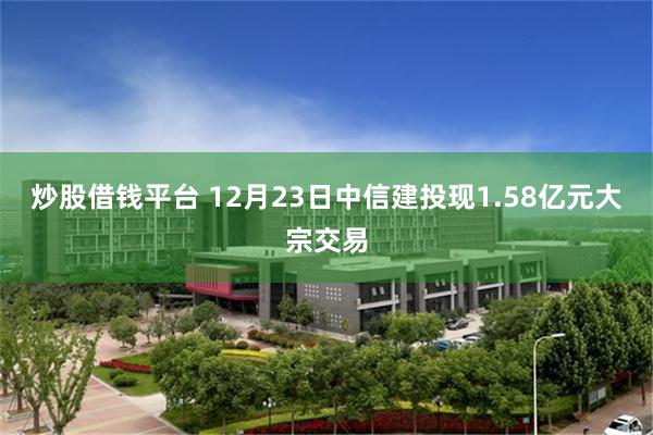 炒股借钱平台 12月23日中信建投现1.58亿元大宗交易