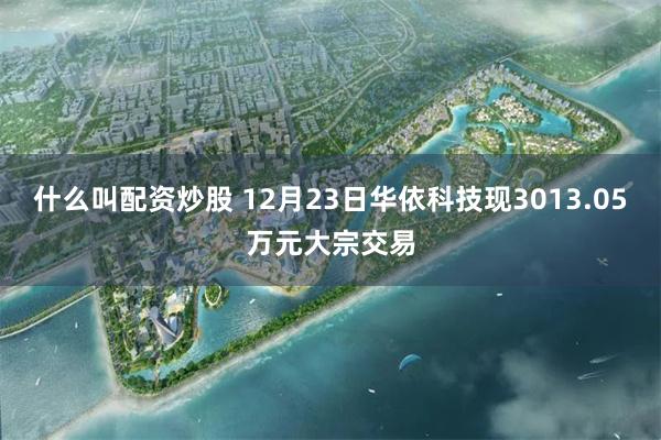 什么叫配资炒股 12月23日华依科技现3013.05万元大宗交易