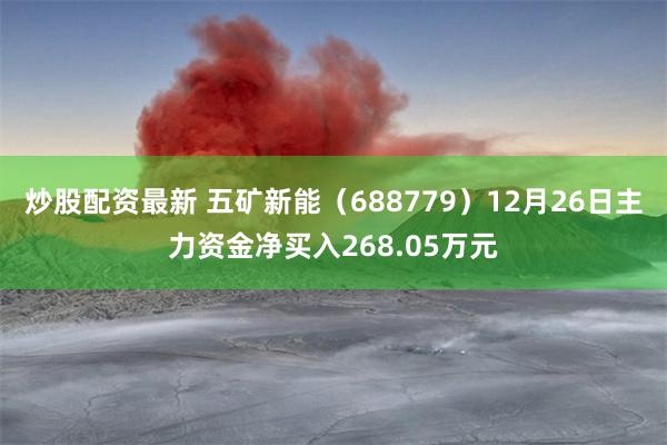 炒股配资最新 五矿新能（688779）12月26日主力资金净买入268.05万元