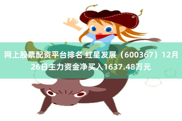 网上股票配资平台排名 红星发展（600367）12月26日主力资金净买入1637.48万元