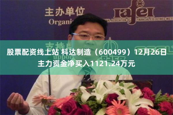 股票配资线上站 科达制造(600499)12月26日主力资金净买入1121.24万元