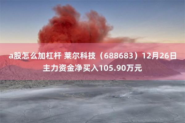 a股怎么加杠杆 莱尔科技（688683）12月26日主力资金净买入105.90万元