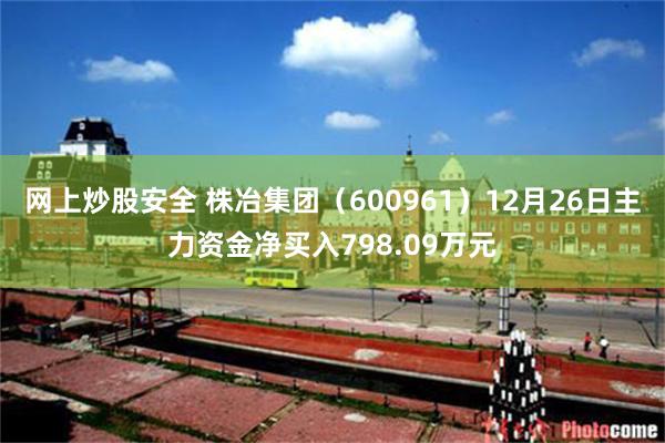网上炒股安全 株冶集团（600961）12月26日主力资金净买入798.09万元