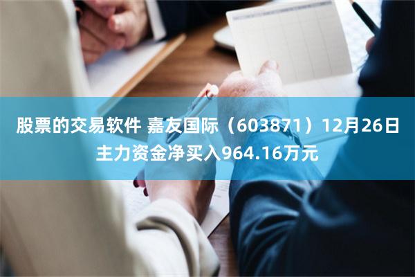 股票的交易软件 嘉友国际（603871）12月26日主力资金净买入964.16万元