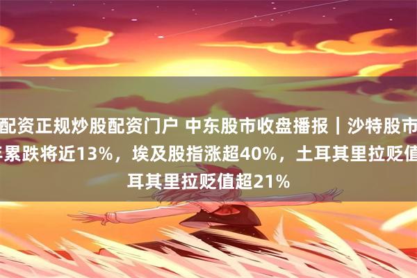 配资正规炒股配资门户 中东股市收盘播报｜沙特股市2025年累跌将近13%，埃及股指涨超40%，土耳其里拉贬值超21%