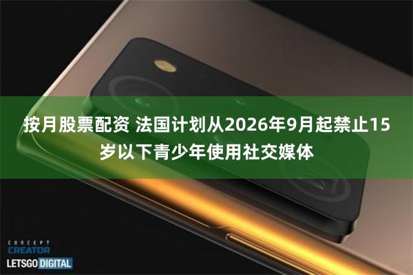 按月股票配资 法国计划从2026年9月起禁止15岁以下青少年使用社交媒体