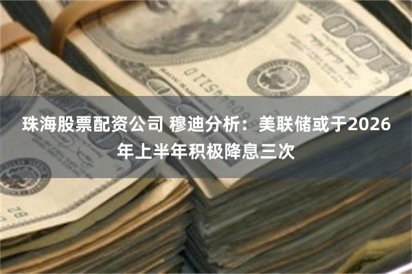 珠海股票配资公司 穆迪分析：美联储或于2026年上半年积极降息三次
