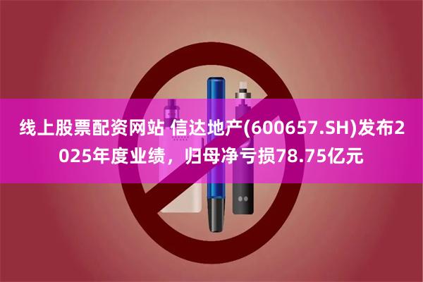 线上股票配资网站 信达地产(600657.SH)发布2025年度业绩，归母净亏损78.75亿元
