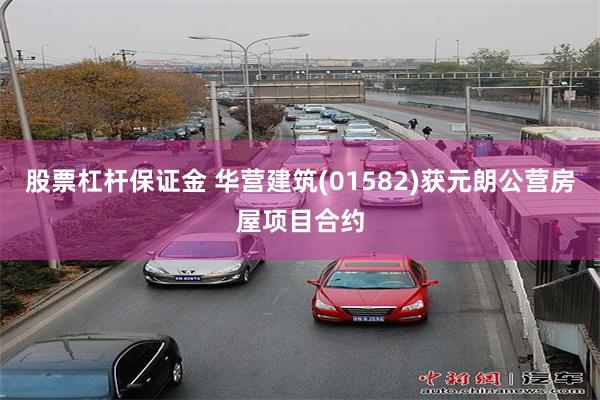 股票杠杆保证金 华营建筑(01582)获元朗公营房屋项目合约