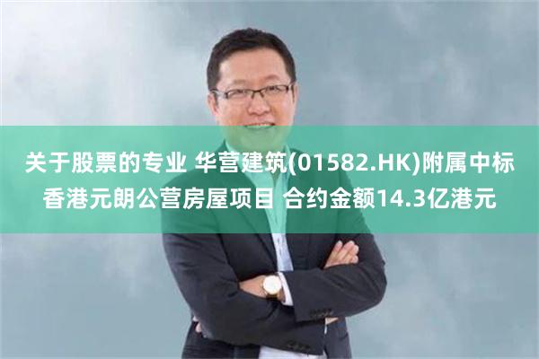 关于股票的专业 华营建筑(01582.HK)附属中标香港元朗公营房屋项目 合约金额14.3亿港元