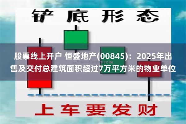 股票线上开户 恒盛地产(00845)：2025年出售及交付总建筑面积超过7万平方米的物业单位
