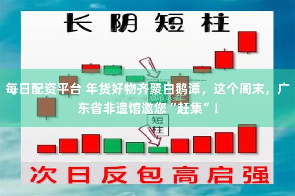 每日配资平台 年货好物齐聚白鹅潭，这个周末，广东省非遗馆邀您“赶集”！