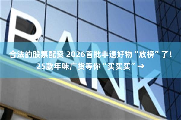 合法的股票配资 2026首批非遗好物“放榜”了！25款年味广货等你“买买买”→