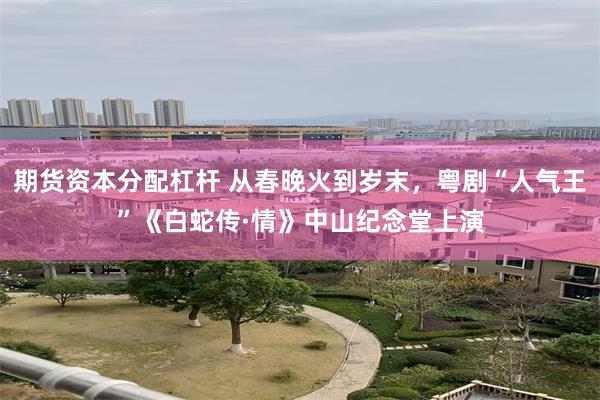 期货资本分配杠杆 从春晚火到岁末，粤剧“人气王”《白蛇传·情》中山纪念堂上演
