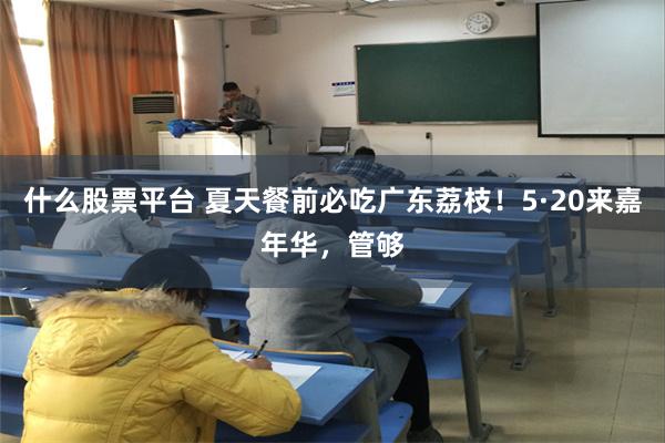 什么股票平台 夏天餐前必吃广东荔枝！5·20来嘉年华，管够